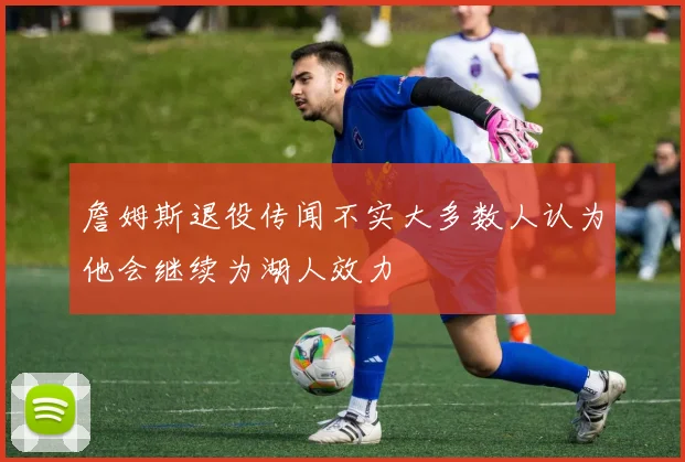 詹姆斯退役传闻不实大多数人认为他会继续为湖人效力