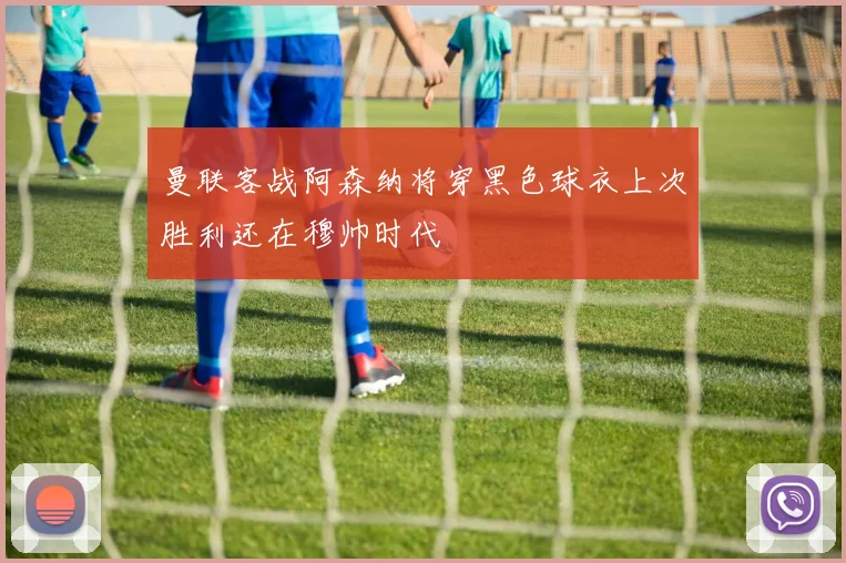 曼联客战阿森纳将穿黑色球衣上次胜利还在穆帅时代