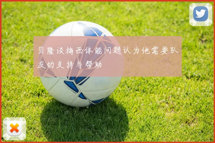 贝隆谈梅西体能问题认为他需要队友的支持与帮助