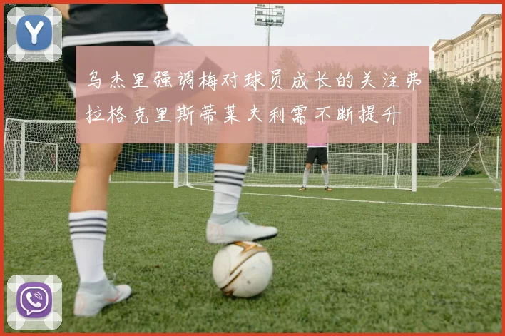 乌杰里强调梅对球员成长的关注弗拉格克里斯蒂莱夫利需不断提升
