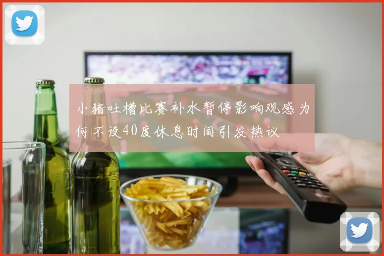 小猪吐槽比赛补水暂停影响观感为何不设40度休息时间引发热议