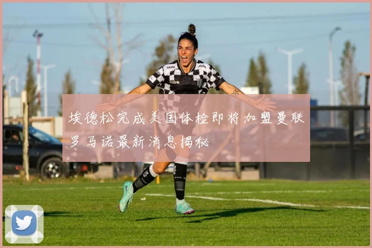 埃德松完成美国体检即将加盟曼联罗马诺最新消息揭秘