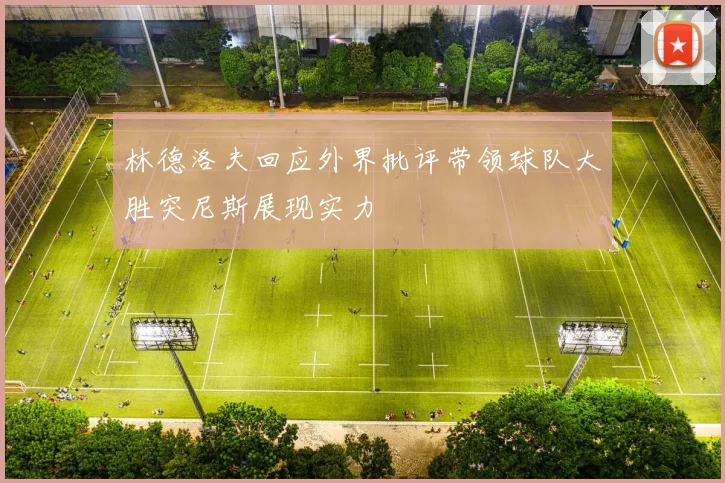 林德洛夫回应外界批评带领球队大胜突尼斯展现实力