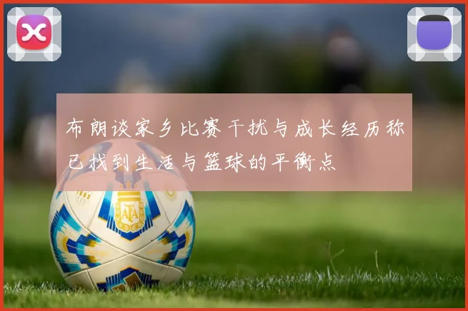 布朗谈家乡比赛干扰与成长经历称已找到生活与篮球的平衡点