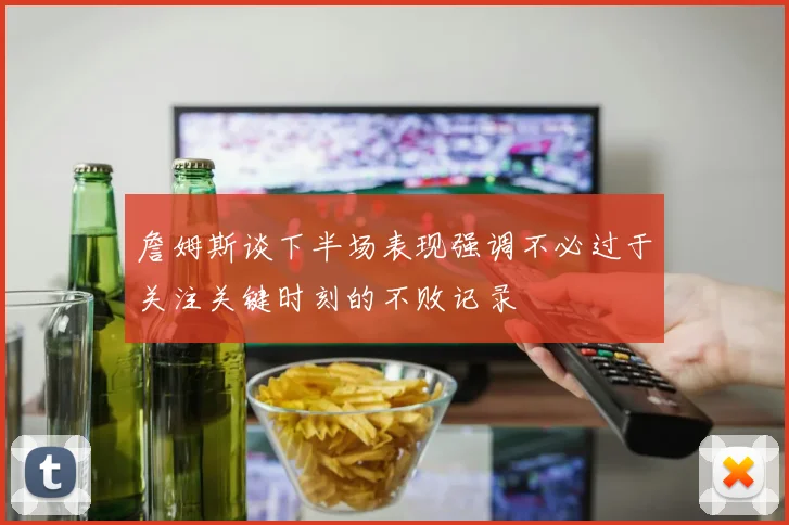 詹姆斯谈下半场表现强调不必过于关注关键时刻的不败记录