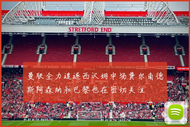 曼联全力追逐西汉姆中场费尔南德斯阿森纳和巴黎也在密切关注